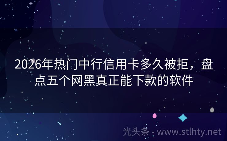 2026年热门中行信用卡多久被拒，盘点五个网黑真正能下款的软件