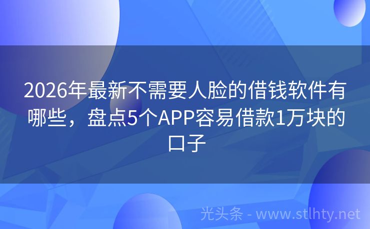 2026年最新不需要人脸的借钱软件有哪些，盘点5个APP容易借款1万块的口子