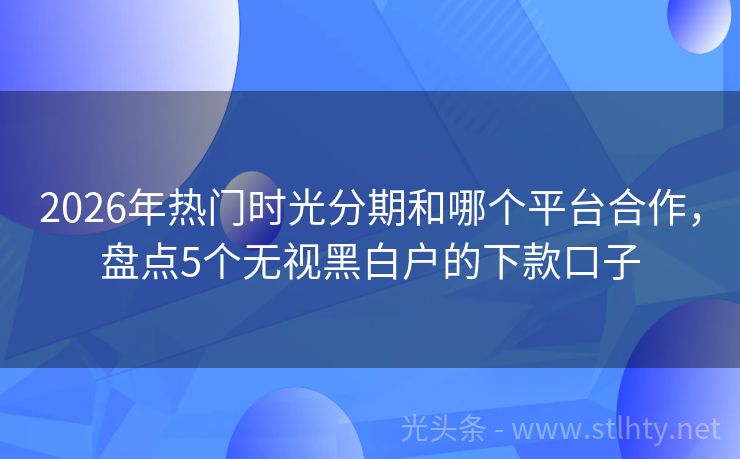 2026年热门时光分期和哪个平台合作，盘点5个无视黑白户的下款口子