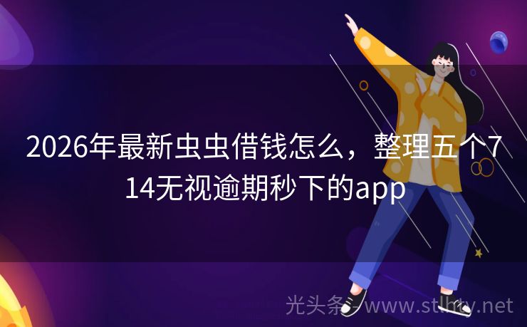 2026年最新虫虫借钱怎么，整理五个714无视逾期秒下的app