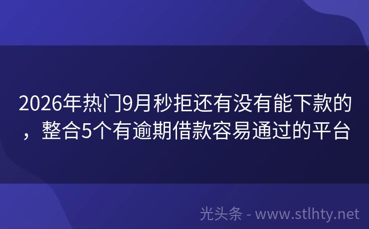 2026年热门9月秒拒还有没有能下款的，整合5个有逾期借款容易通过的平台