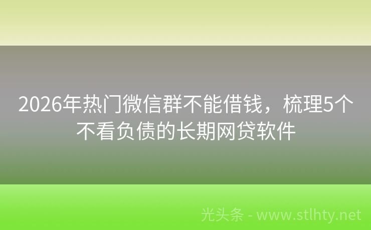 2026年热门微信群不能借钱，梳理5个不看负债的长期网贷软件