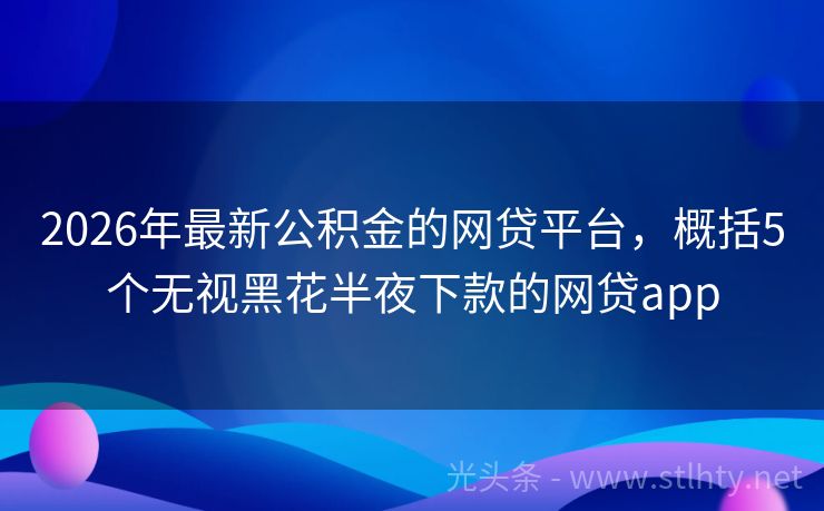 2026年最新公积金的网贷平台，概括5个无视黑花半夜下款的网贷app