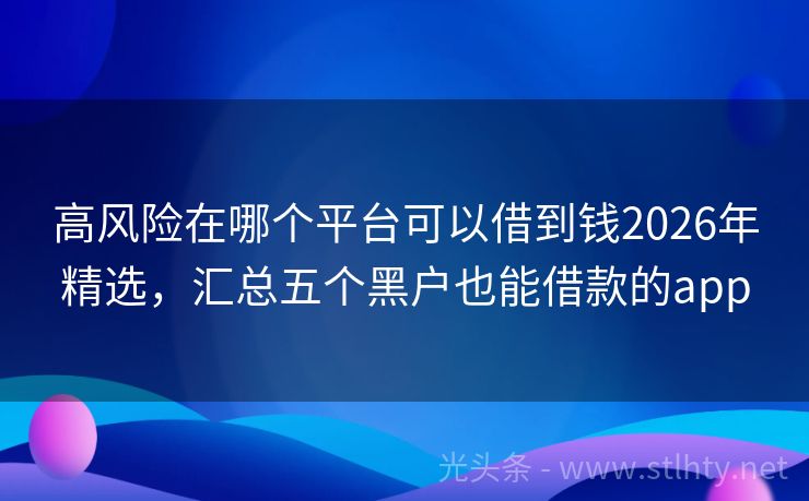 高风险在哪个平台可以借到钱2026年精选，汇总五个黑户也能借款的app