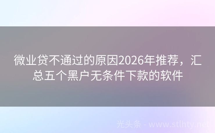 微业贷不通过的原因2026年推荐，汇总五个黑户无条件下款的软件
