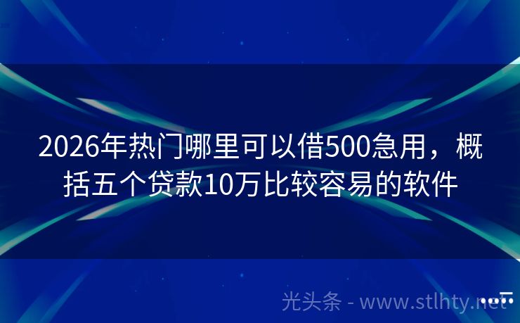 2026年热门哪里可以借500急用，概括五个贷款10万比较容易的软件