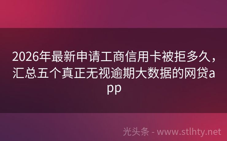 2026年最新申请工商信用卡被拒多久，汇总五个真正无视逾期大数据的网贷app