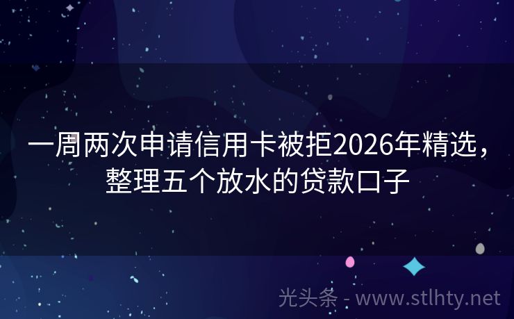 一周两次申请信用卡被拒2026年精选，整理五个放水的贷款口子