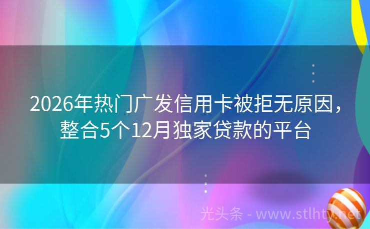 2026年热门广发信用卡被拒无原因，整合5个12月独家贷款的平台