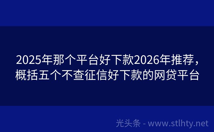 2025年那个平台好下款2026年推荐，概括五个不查征信好下款的网贷平台
