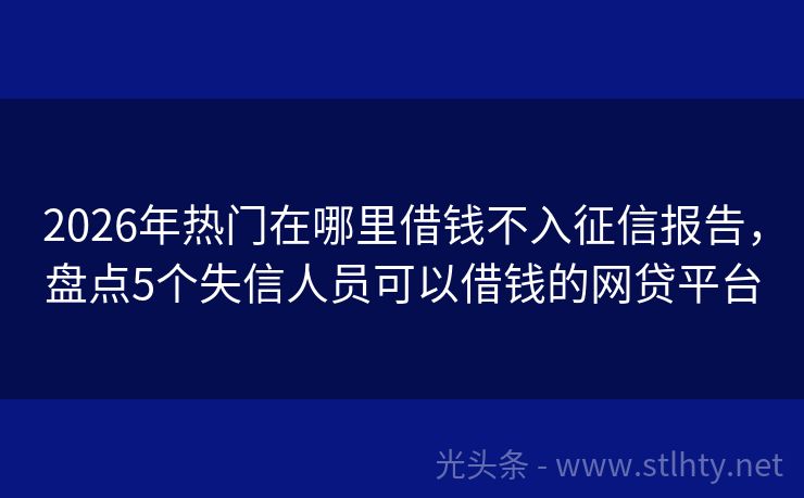 2026年热门在哪里借钱不入征信报告，盘点5个失信人员可以借钱的网贷平台