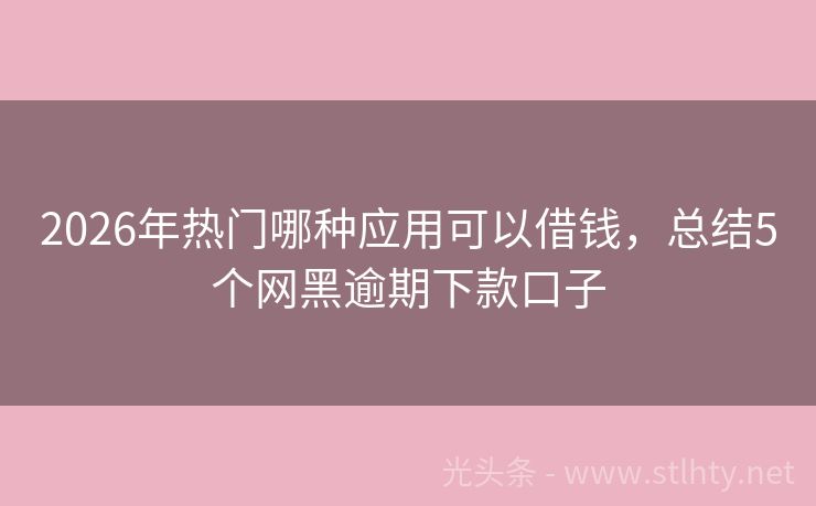 2026年热门哪种应用可以借钱，总结5个网黑逾期下款口子