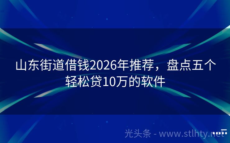 山东街道借钱2026年推荐，盘点五个轻松贷10万的软件