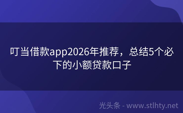 叮当借款app2026年推荐，总结5个必下的小额贷款口子