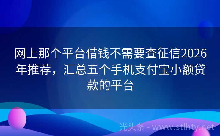 网上那个平台借钱不需要查征信2026年推荐，汇总五个手机支付宝小额贷款的平台
