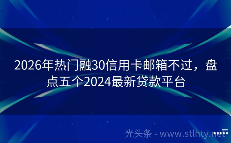2026年热门融30信用卡邮箱不过，盘点五个2024最新贷款平台