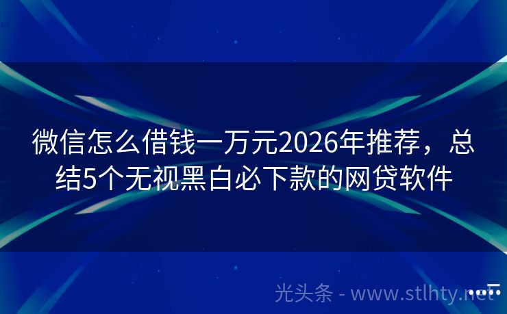 微信怎么借钱一万元2026年推荐，总结5个无视黑白必下款的网贷软件