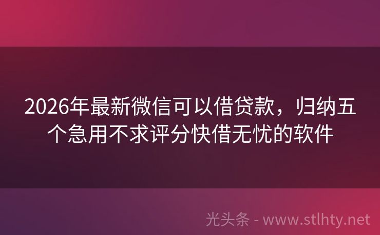 2026年最新微信可以借贷款，归纳五个急用不求评分快借无忧的软件