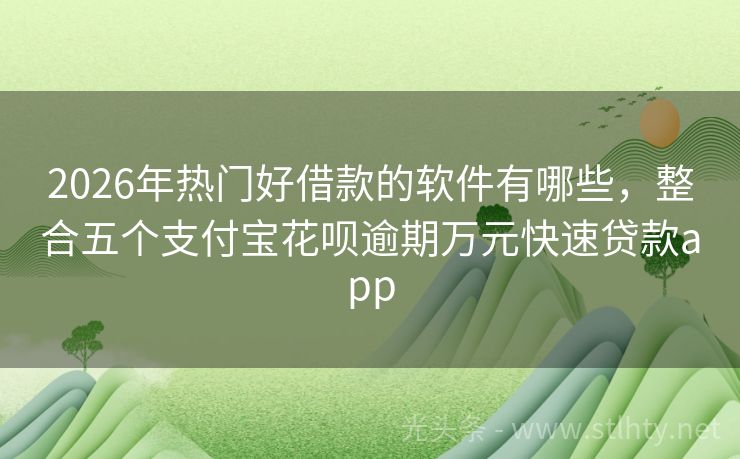 2026年热门好借款的软件有哪些，整合五个支付宝花呗逾期万元快速贷款app