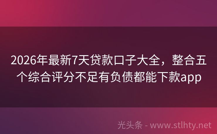 2026年最新7天贷款口子大全，整合五个综合评分不足有负债都能下款app