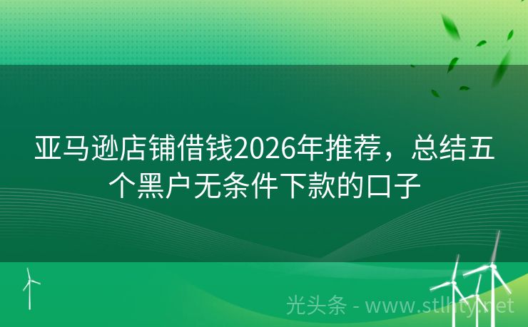 亚马逊店铺借钱2026年推荐，总结五个黑户无条件下款的口子