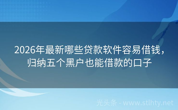 2026年最新哪些贷款软件容易借钱，归纳五个黑户也能借款的口子