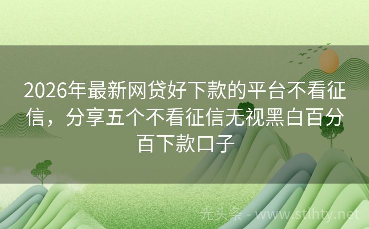 2026年最新网贷好下款的平台不看征信，分享五个不看征信无视黑白百分百下款口子