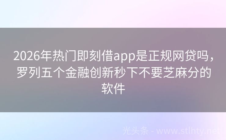 2026年热门即刻借app是正规网贷吗，罗列五个金融创新秒下不要芝麻分的软件