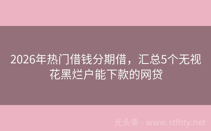 2026年热门借钱分期借,汇总5个无视花黑烂户能下款的网贷
