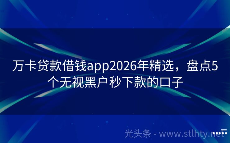 万卡贷款借钱app2026年精选，盘点5个无视黑户秒下款的口子
