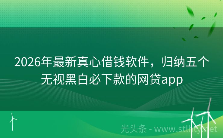 2026年最新真心借钱软件，归纳五个无视黑白必下款的网贷app