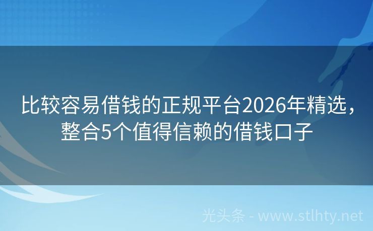 比较容易借钱的正规平台2026年精选，整合5个值得信赖的借钱口子