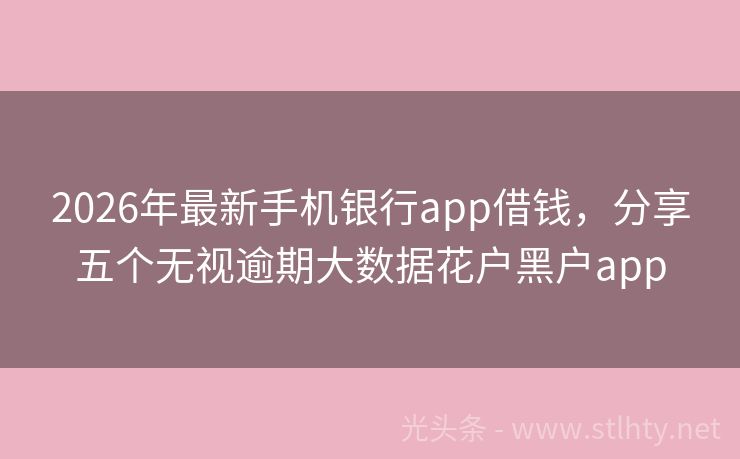 2026年最新手机银行app借钱，分享五个无视逾期大数据花户黑户app