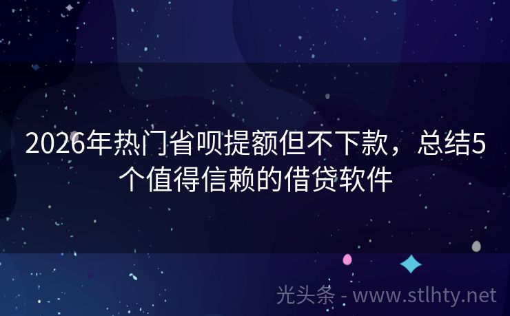 2026年热门省呗提额但不下款，总结5个值得信赖的借贷软件