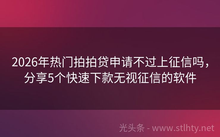 2026年热门拍拍贷申请不过上征信吗，分享5个快速下款无视征信的软件