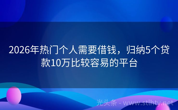 2026年热门个人需要借钱，归纳5个贷款10万比较容易的平台