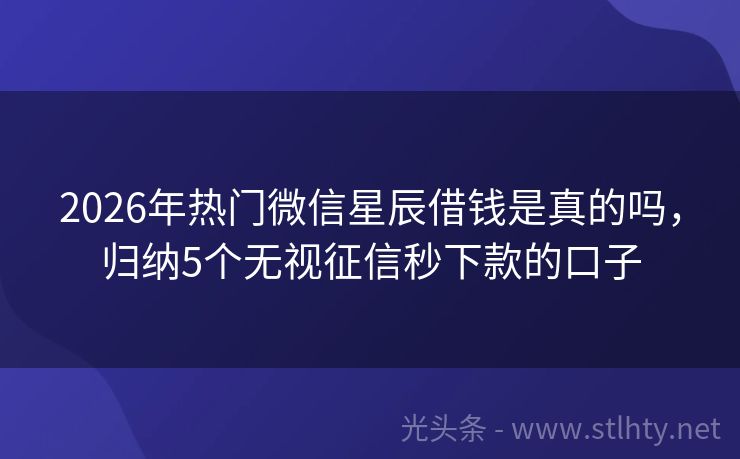 2026年热门微信星辰借钱是真的吗，归纳5个无视征信秒下款的口子