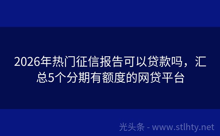 2026年热门征信报告可以贷款吗，汇总5个分期有额度的网贷平台