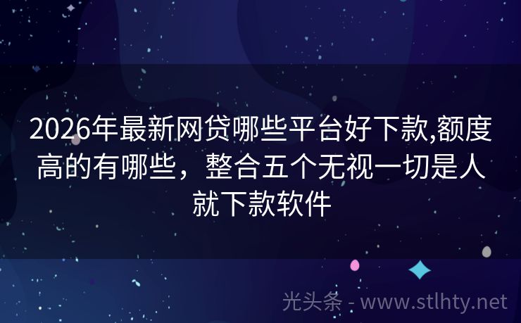 2026年最新网贷哪些平台好下款,额度高的有哪些，整合五个无视一切是人就下款软件