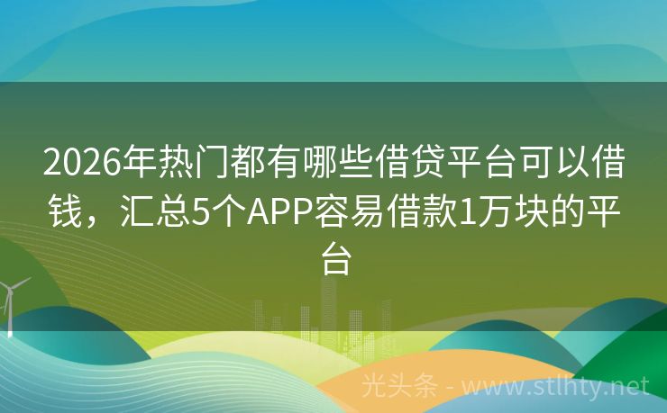 2026年热门都有哪些借贷平台可以借钱，汇总5个APP容易借款1万块的平台