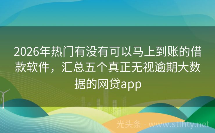 2026年热门有没有可以马上到账的借款软件，汇总五个真正无视逾期大数据的网贷app