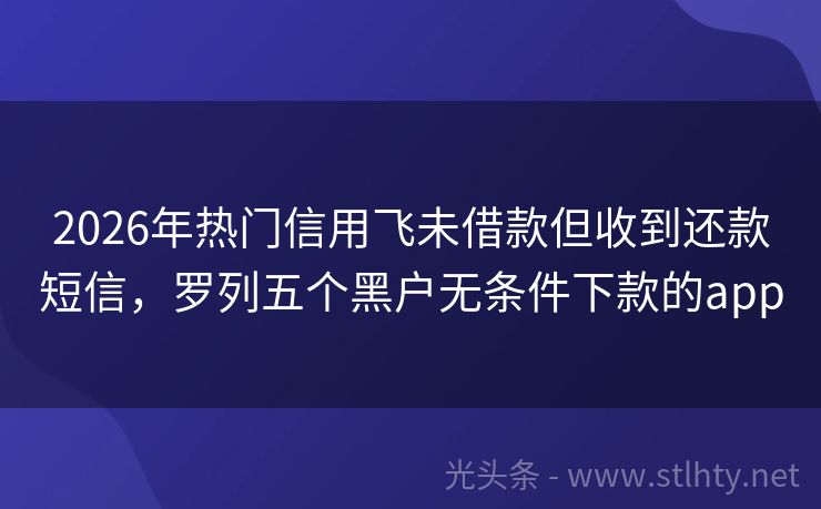 2026年热门信用飞未借款但收到还款短信，罗列五个黑户无条件下款的app