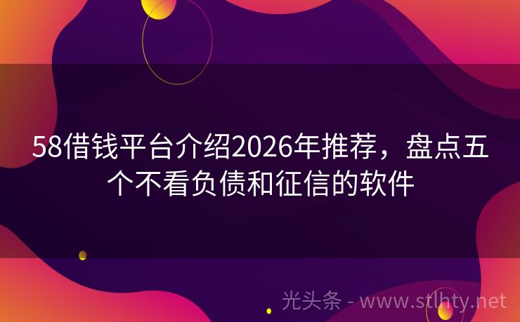 58借钱平台介绍2026年推荐，盘点五个不看负债和征信的软件