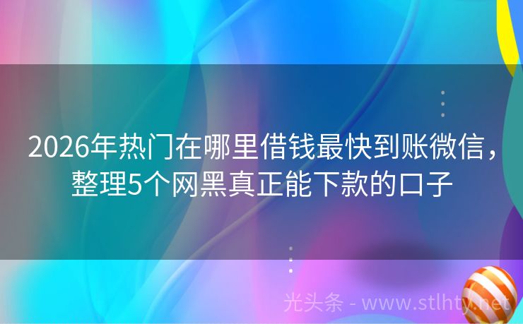 2026年热门在哪里借钱最快到账微信，整理5个网黑真正能下款的口子
