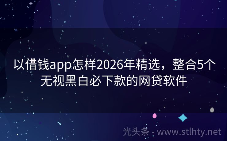 以借钱app怎样2026年精选，整合5个无视黑白必下款的网贷软件
