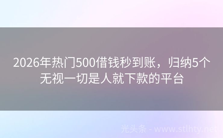2026年热门500借钱秒到账，归纳5个无视一切是人就下款的平台