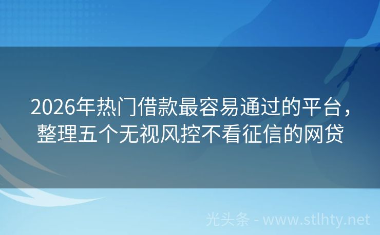 2026年热门借款最容易通过的平台，整理五个无视风控不看征信的网贷
