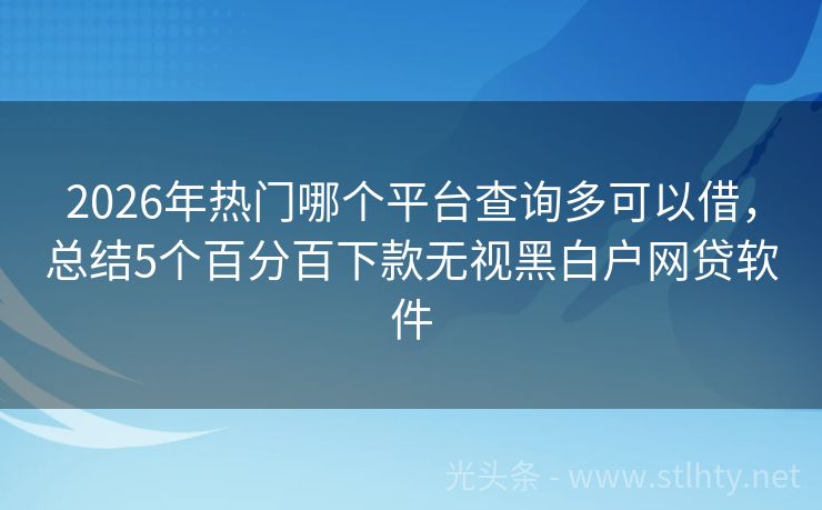 2026年热门哪个平台查询多可以借，总结5个百分百下款无视黑白户网贷软件