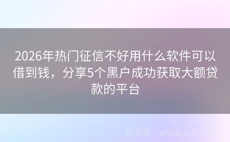 2026年热门征信不好用什么软件可以借到钱，分享5个黑户成功获取大额贷款的平台