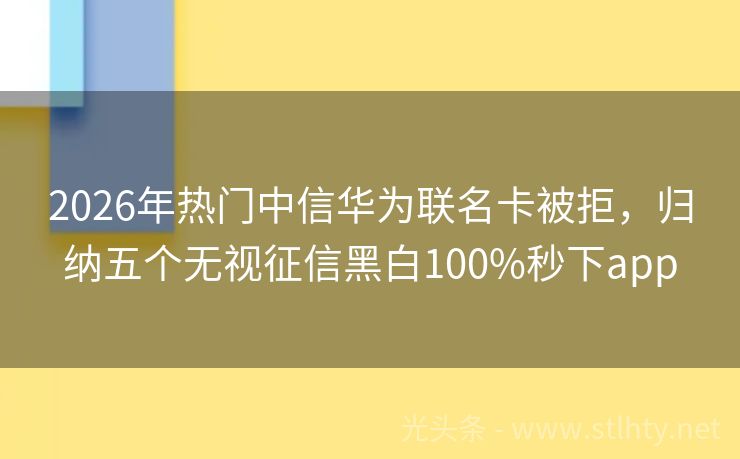 2026年热门中信华为联名卡被拒，归纳五个无视征信黑白100%秒下app